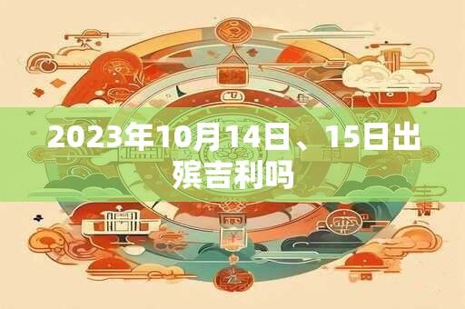 2023年10月14日、15日出殡吉利吗