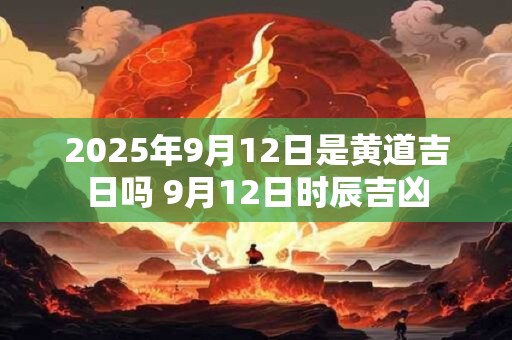 2025年9月12日是黄道吉日吗 9月12日时辰吉凶 2025年9月12日是黄道吉日吗 9月12日时辰吉凶
