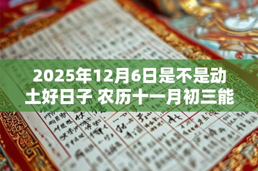 2025年12月6日是不是动土好日子 农历十一月初三能动土吗