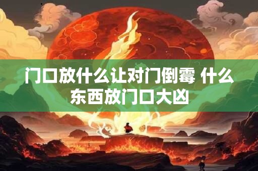 门口放什么让对门倒霉 什么东西放门口大凶 门口放什么让对门倒霉 什么东西放门口大凶