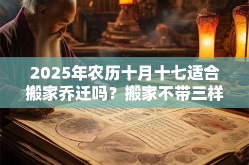 2025年农历十月十七适合搬家乔迁吗？搬家不带三样东西