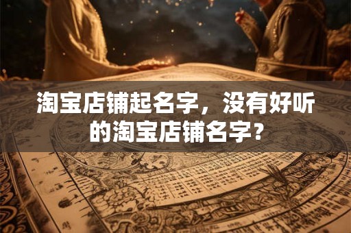 淘宝店铺起名字，没有好听的淘宝店铺名字？