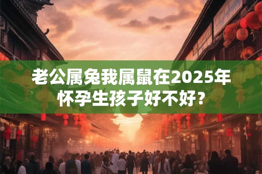 老公属兔我属鼠在2025年怀孕生孩子好不好？