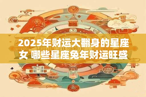 2025年财运大翻身的星座女 哪些星座兔年财运旺盛