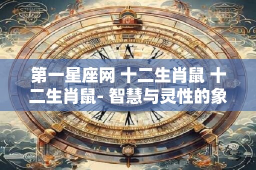 第一星座网 十二生肖鼠 十二生肖鼠- 智慧与灵性的象征 第一星座网 十二生肖鼠 十二生肖鼠- 智慧与灵性的象征