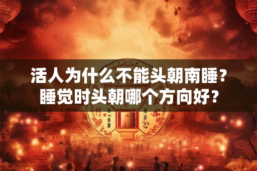 活人为什么不能头朝南睡？睡觉时头朝哪个方向好？