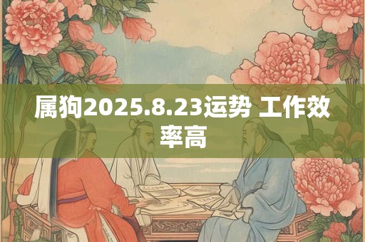 属狗2025.8.23运势 工作效率高 属狗2025.8.23运势 工作效率高