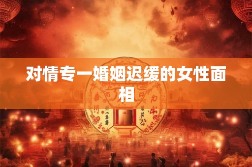 对情专一婚姻迟缓的女性面相