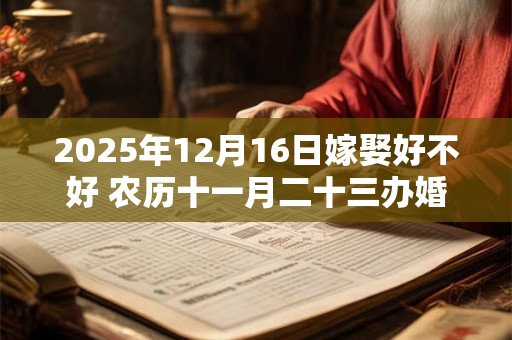 2025年12月16日嫁娶好不好 农历十一月二十三办婚事好吗