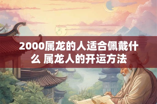 2000属龙的人适合佩戴什么 属龙人的开运方法