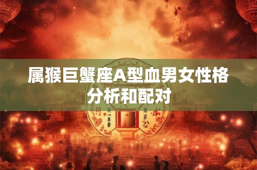 属猴巨蟹座A型血男女性格分析和配对