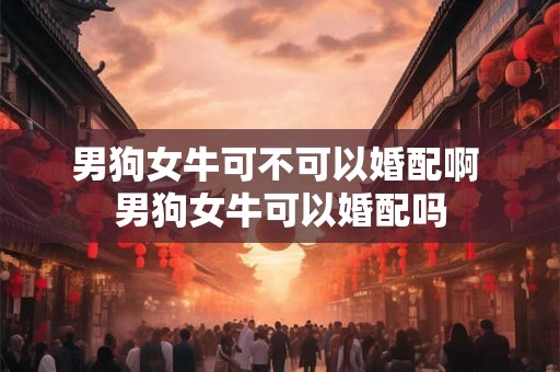 男狗女牛可不可以婚配啊 男狗女牛可以婚配吗