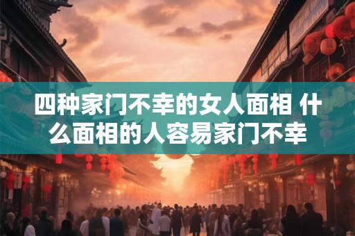 四种家门不幸的女人面相 什么面相的人容易家门不幸