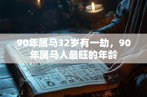 90年属马32岁有一劫，90年属马人最旺的年龄