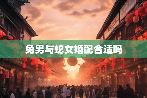 兔男与蛇女婚配合适吗