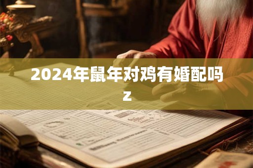 2024年鼠年对鸡有婚配吗z