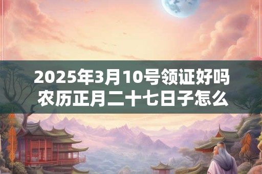 2025年3月10号领证好吗 农历正月二十七日子怎么样