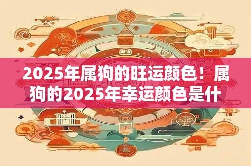 2025年属狗的旺运颜色!属狗的2025年幸运颜色是什么 2025年属狗的旺运颜色!属狗的2025年幸运颜色是什么