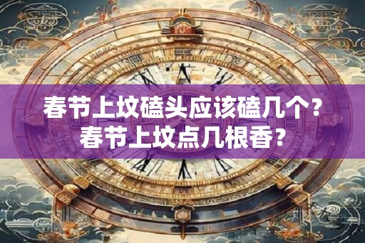 春节上坟磕头应该磕几个?春节上坟点几根香? 春节上坟磕头应该磕几个?春节上坟点几根香?