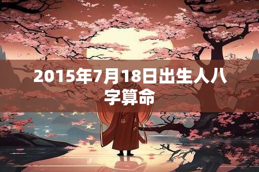 2015年7月18日出生人八字算命 2015年7月18日出生人八字算命