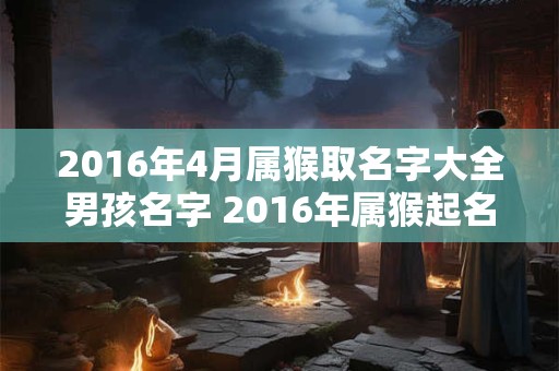 2016年4月属猴取名字大全男孩名字 2016年属猴起名字好不