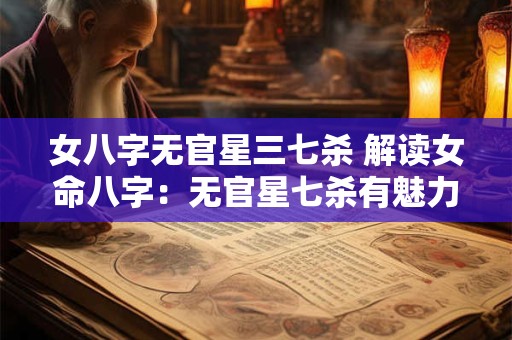 女八字无官星三七杀 解读女命八字：无官星七杀有魅力