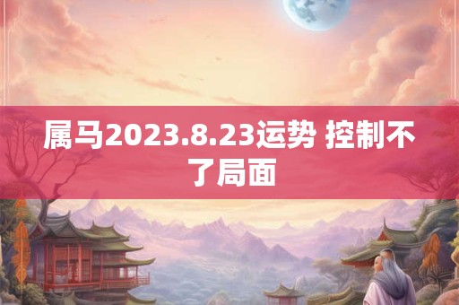 属马2026.8.23运势 控制不了局面