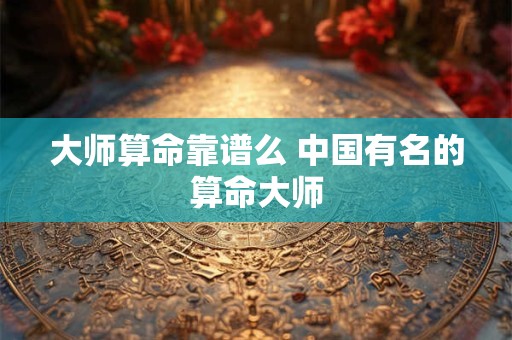 大师算命靠谱么 中国有名的算命大师
