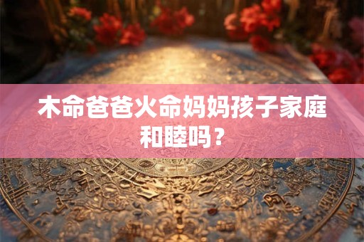 木命爸爸火命妈妈孩子家庭和睦吗？