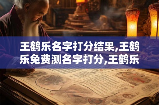 王鹤乐名字打分结果,王鹤乐免费测名字打分,王鹤乐周易免费测名字打分
