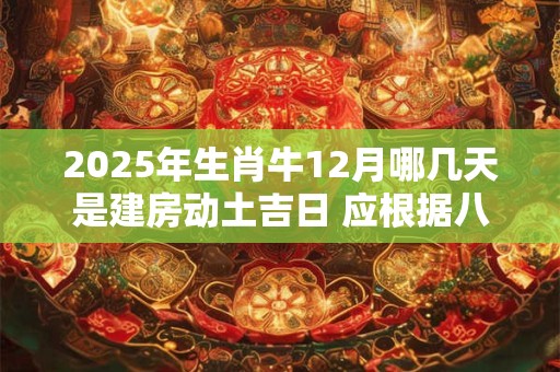 2025年生肖牛12月哪几天是建房动土吉日 应根据八字查询
