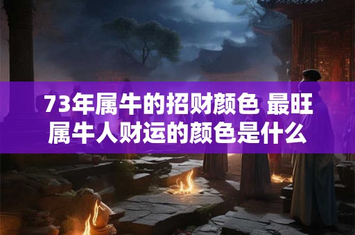 73年属牛的招财颜色 最旺属牛人财运的颜色是什么