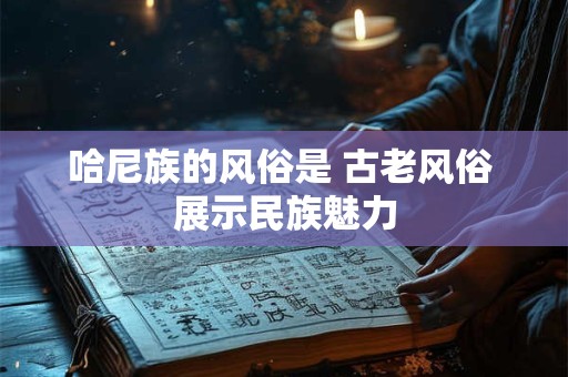 哈尼族的风俗是 古老风俗 展示民族魅力 哈尼族的风俗是 古老风俗 展示民族魅力