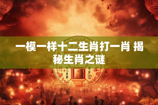 一模一样十二生肖打一肖 揭秘生肖之谜
