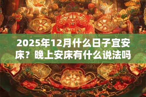 2025年12月什么日子宜安床？晚上安床有什么说法吗