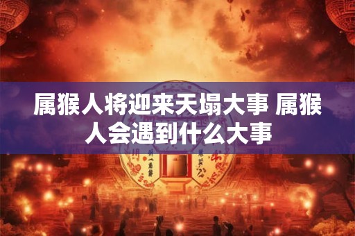 属猴人将迎来天塌大事 属猴人会遇到什么大事