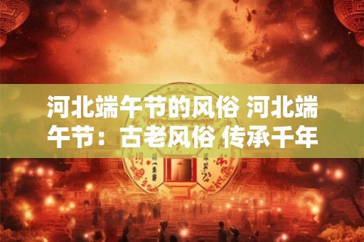 河北端午节的风俗 河北端午节：古老风俗 传承千年