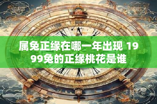 属兔正缘在哪一年出现 1999兔的正缘桃花是谁