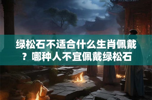 绿松石不适合什么生肖佩戴?哪种人不宜佩戴绿松石 绿松石不适合什么生肖佩戴?哪种人不宜佩戴绿松石