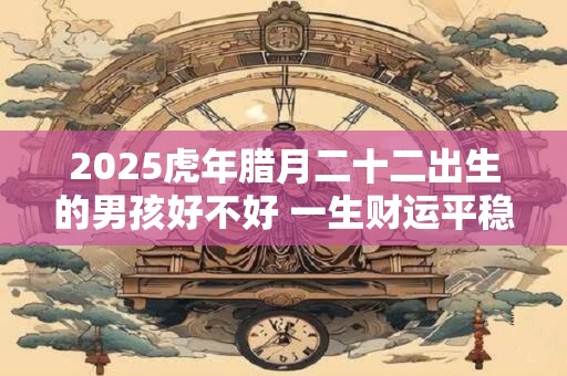 2025虎年腊月二十二出生的男孩好不好 一生财运平稳