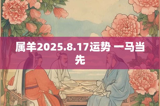 属羊2025.8.17运势 一马当先