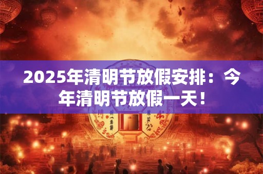 2025年清明节放假安排:今年清明节放假一天! 2025年清明节放假安排:今年清明节放假一天!