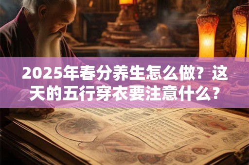 2025年春分养生怎么做？这天的五行穿衣要注意什么？