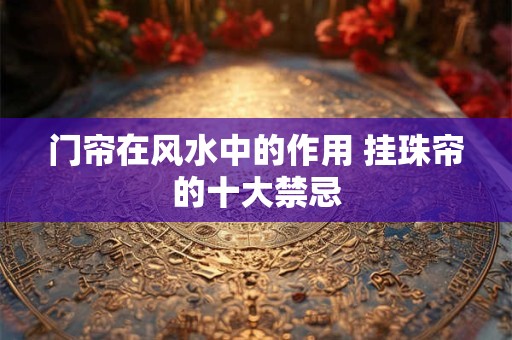 门帘在风水中的作用 挂珠帘的十大禁忌