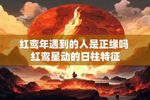 红鸾年遇到的人是正缘吗 红鸾星动的日柱特征