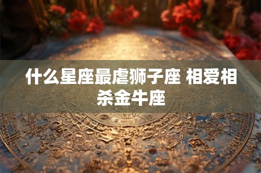什么星座最虐狮子座 相爱相杀金牛座