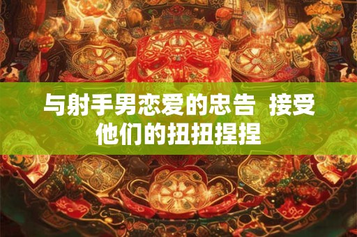 与射手男恋爱的忠告  接受他们的扭扭捏捏