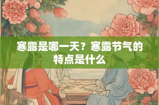 寒露是哪一天？寒露节气的特点是什么