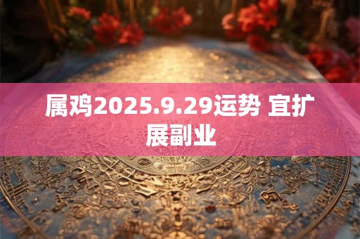 属鸡2025.9.29运势 宜扩展副业