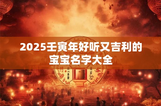 2025壬寅年好听又吉利的宝宝名字大全